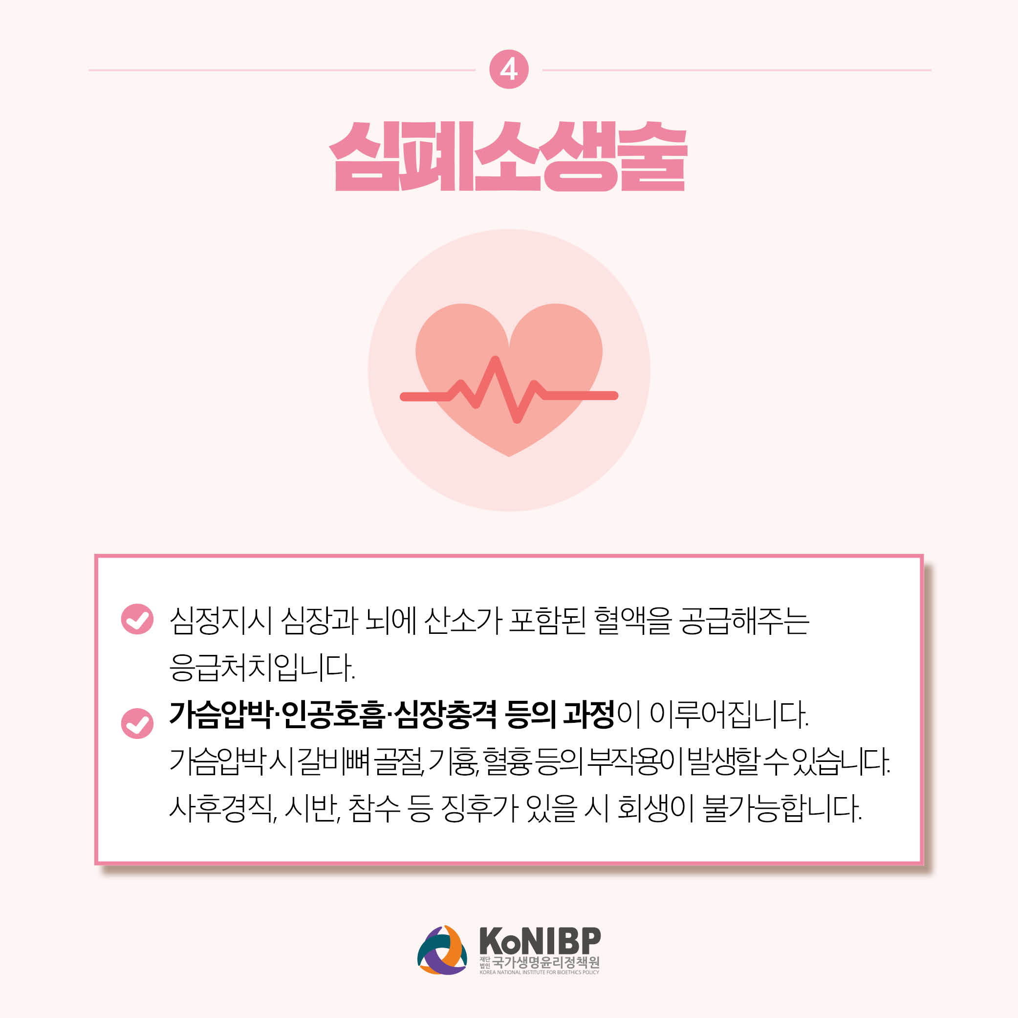 4. 심폐소생술은 심정지시 심장과 뇌에 산소가 포함된 혈액을 공급해주는 응급처치 입니다. 가슴압박, 인공호흡, 심장충격 등의 과정이 이루어집니다. 가슴압박 시 갈비뼈 골절, 기흉, 혈흉 등의 부작용이 발생할 수 있습니다. 사후경직, 시반, 참수 등 징후가 있을 시 회생이 불가능합니다.