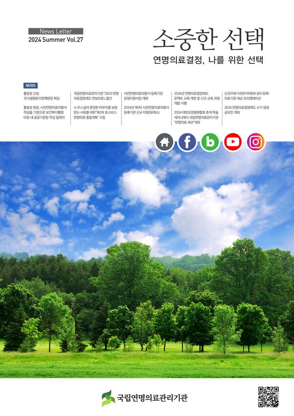 2024 /제27호 소중한 선택,연명의료결정, 나를 위한 선택, [NEWS] 홍창권 신임 국가생명윤리정책원장 취임, 홍창권 원장 사전연명의료의향서작성을 기점으로 보건복지행정타운 내 공공기관장 작성 릴레이, 국립연명의료관리기관 [2023 연명의료결정제도 연보(5호)] 발간, 누구나 삶의 존엄한 마무리를 보장받는 사회를 위한 [제2차 호스피스/연명의료 종합계획] 수립, 사전연명의료의향서 등록기관 운영지원 사업 개편, 2024년 제1차 사전연명의료의향서 등록기관 신규 지정(58개소), 2024년 연명의료결정제도 온택트 교육 개편 및 신규 교육 과정 개발/시행, 2024 대한요양병원협회 춘계 학술 세미나에서 국립연명의료관리기관 [연명의료 세션] 개최, 신규(의료기관윤리위원회 설치/등록) 의료기관 대상 오리엔테이션, 2024 연명의료결정제도 수기/영상 공모전 개최