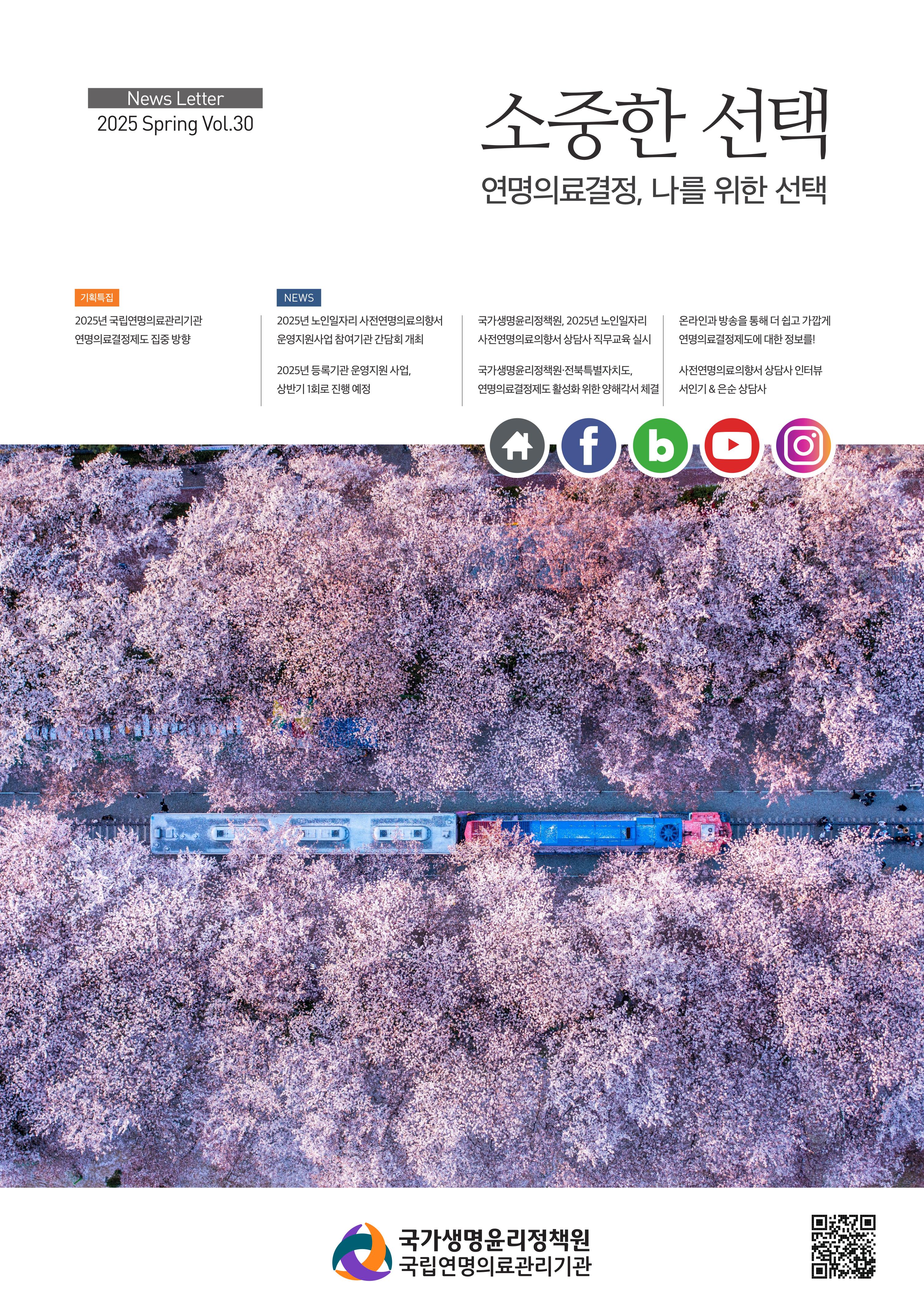 2025 제30호 소중한 선택, 연명의료결정, 나를 위한 선택, [기획특집] 2025년 국립연명의료관리기관 연명의료결정제도 집중 방향, [NEWS] 2025년 노인일자리 사전연명의료의향서 운영지원사업 참여기관 간담회 개최, 2025년 등록기관 운영지원 사업 상반기 1회로 진행 예정, 국가생명윤리정책원 2025년 노인일자리 사전연명의료의향서 상담사 직무교육 실시, 국가생명윤리정책원 전북특별자치도 연명의료결정제도활성화 위한 양해각서 체결, 온라인과 방송을 통해 더 쉽고 가깝게 연명의료결정제도에 대한 정보를!, 사전연명의료의향서 상담사 인터뷰 서인기&은순 상담사